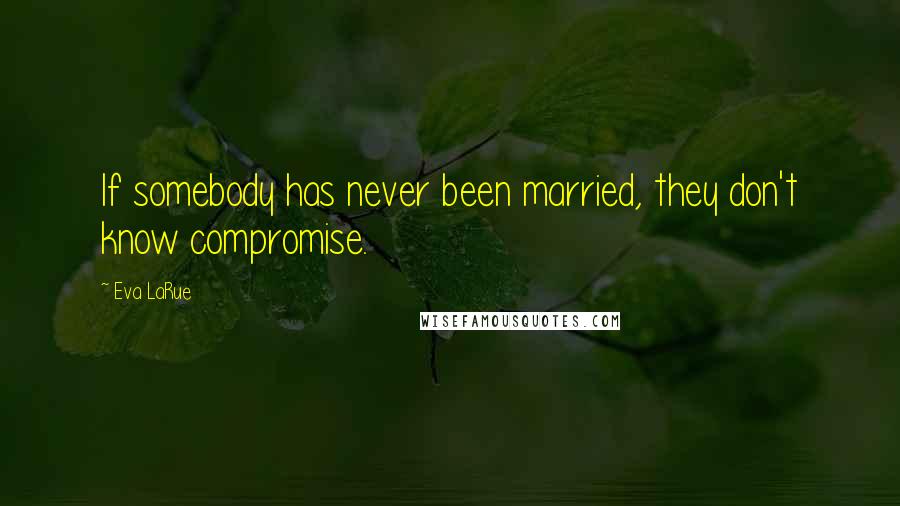 Eva LaRue Quotes: If somebody has never been married, they don't know compromise.