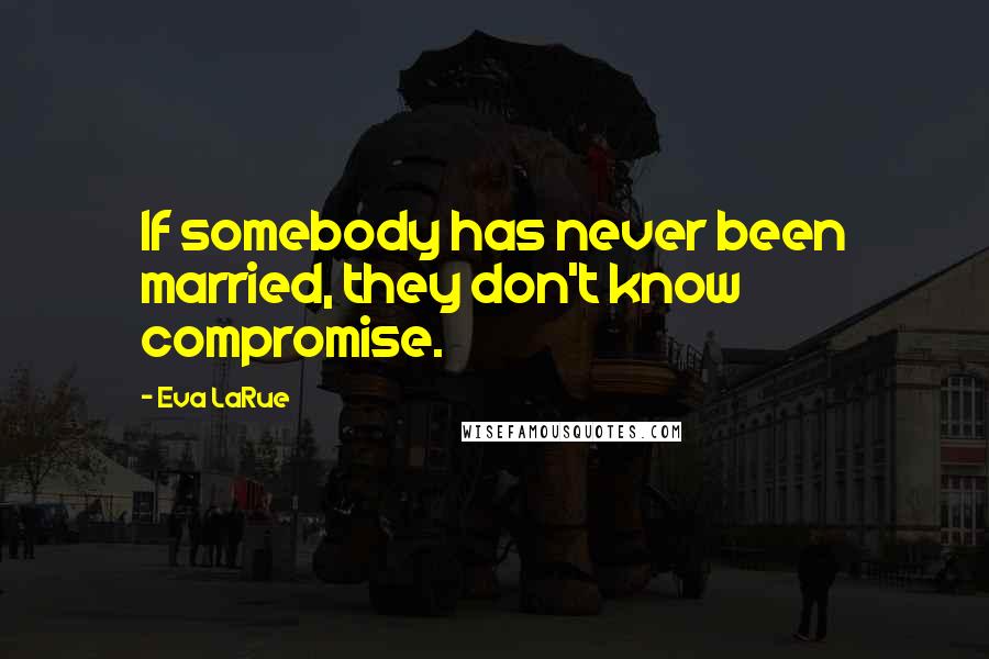 Eva LaRue Quotes: If somebody has never been married, they don't know compromise.