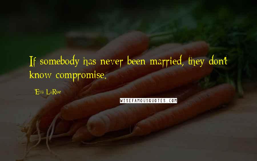 Eva LaRue Quotes: If somebody has never been married, they don't know compromise.