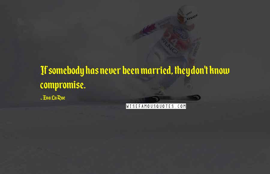 Eva LaRue Quotes: If somebody has never been married, they don't know compromise.