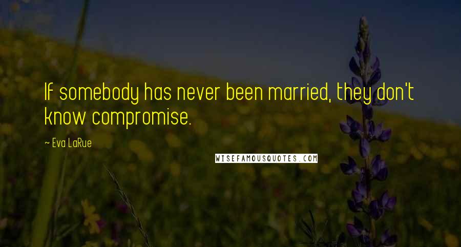 Eva LaRue Quotes: If somebody has never been married, they don't know compromise.