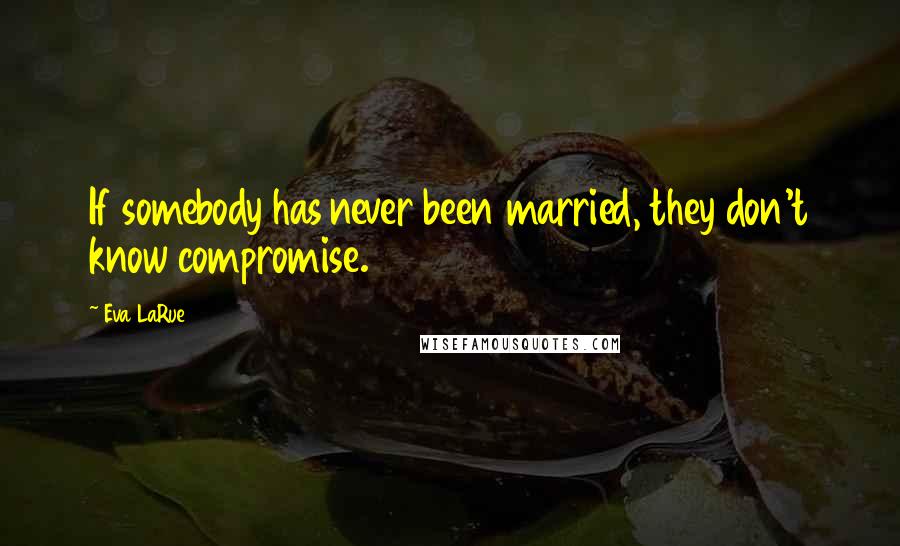 Eva LaRue Quotes: If somebody has never been married, they don't know compromise.