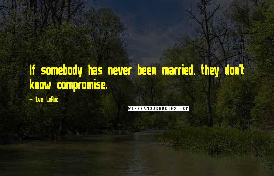 Eva LaRue Quotes: If somebody has never been married, they don't know compromise.