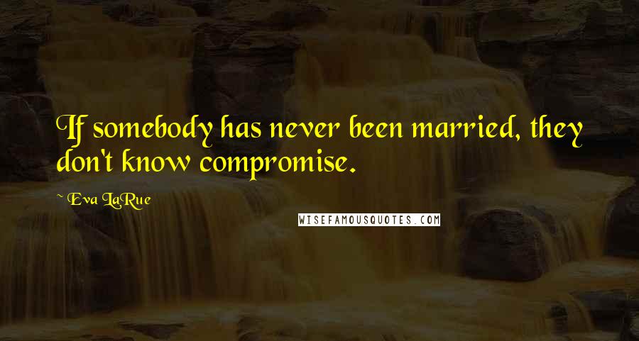 Eva LaRue Quotes: If somebody has never been married, they don't know compromise.