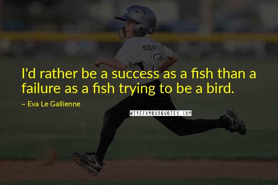 Eva Le Gallienne Quotes: I'd rather be a success as a fish than a failure as a fish trying to be a bird.