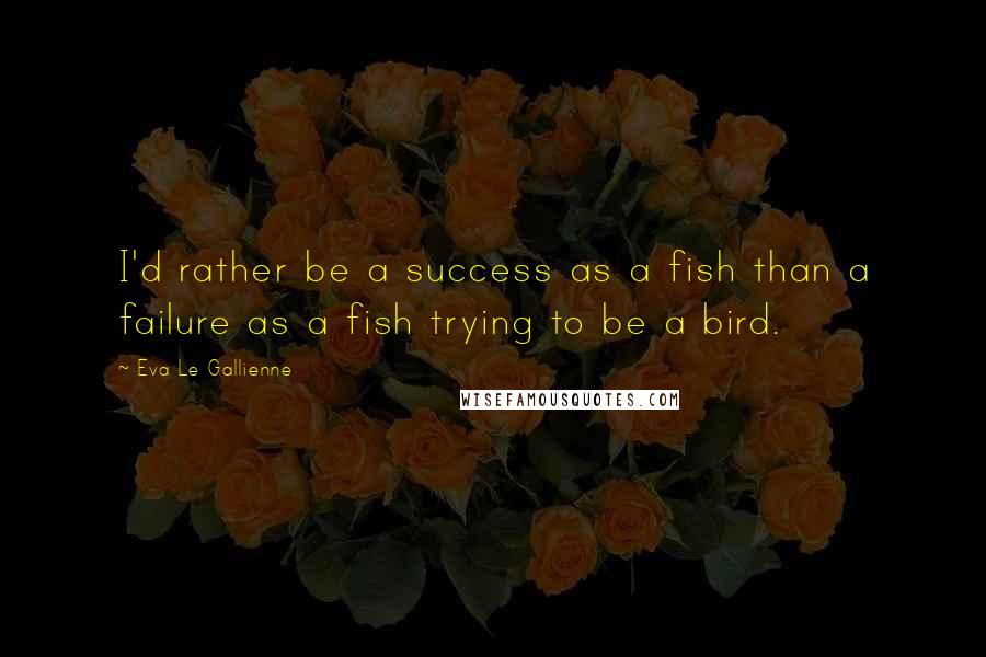 Eva Le Gallienne Quotes: I'd rather be a success as a fish than a failure as a fish trying to be a bird.