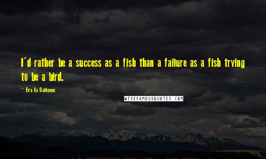 Eva Le Gallienne Quotes: I'd rather be a success as a fish than a failure as a fish trying to be a bird.