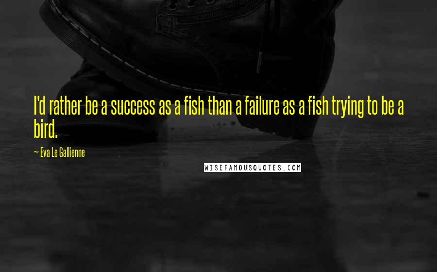 Eva Le Gallienne Quotes: I'd rather be a success as a fish than a failure as a fish trying to be a bird.