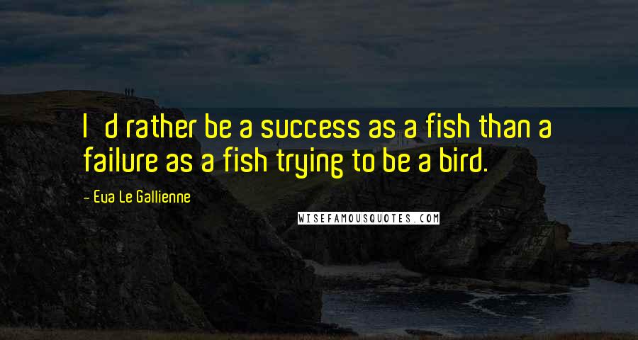 Eva Le Gallienne Quotes: I'd rather be a success as a fish than a failure as a fish trying to be a bird.