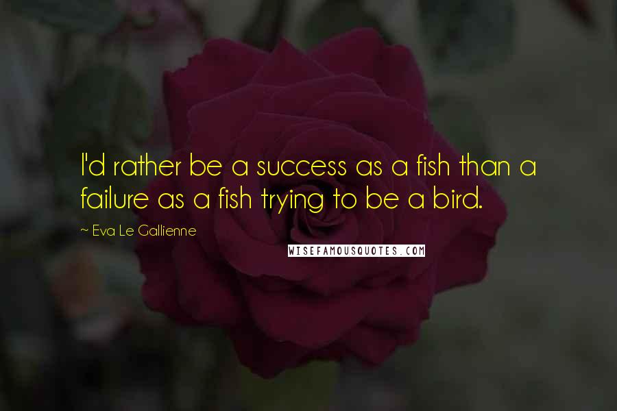 Eva Le Gallienne Quotes: I'd rather be a success as a fish than a failure as a fish trying to be a bird.