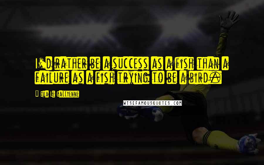 Eva Le Gallienne Quotes: I'd rather be a success as a fish than a failure as a fish trying to be a bird.