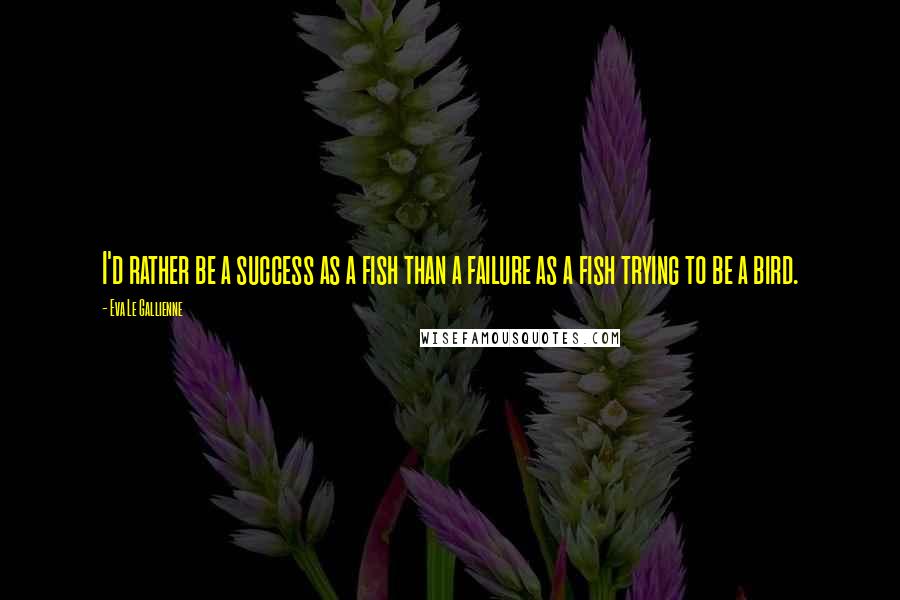 Eva Le Gallienne Quotes: I'd rather be a success as a fish than a failure as a fish trying to be a bird.