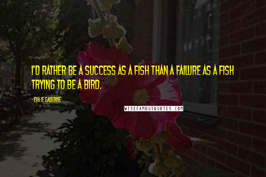 Eva Le Gallienne Quotes: I'd rather be a success as a fish than a failure as a fish trying to be a bird.