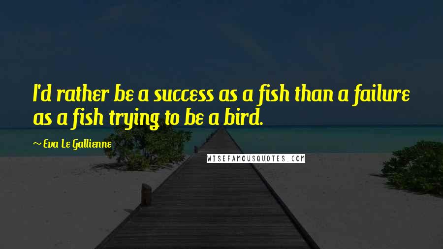 Eva Le Gallienne Quotes: I'd rather be a success as a fish than a failure as a fish trying to be a bird.