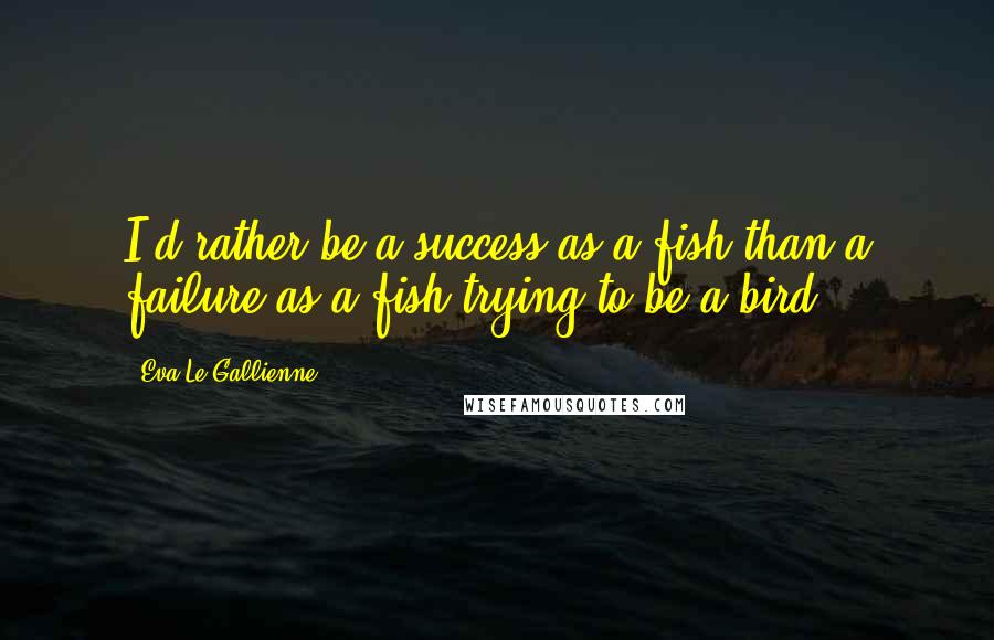 Eva Le Gallienne Quotes: I'd rather be a success as a fish than a failure as a fish trying to be a bird.