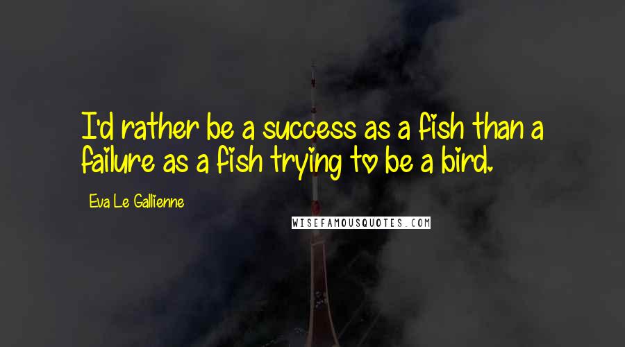 Eva Le Gallienne Quotes: I'd rather be a success as a fish than a failure as a fish trying to be a bird.