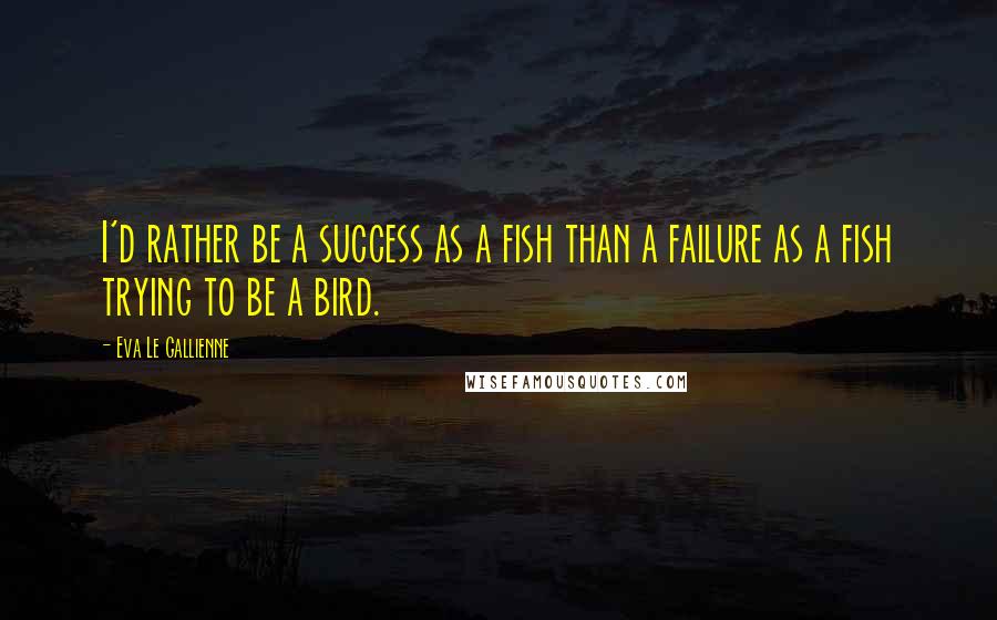 Eva Le Gallienne Quotes: I'd rather be a success as a fish than a failure as a fish trying to be a bird.