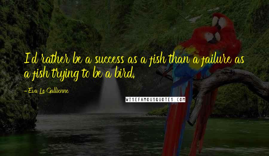 Eva Le Gallienne Quotes: I'd rather be a success as a fish than a failure as a fish trying to be a bird.