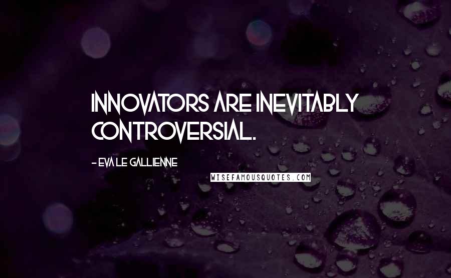 Eva Le Gallienne Quotes: Innovators are inevitably controversial.