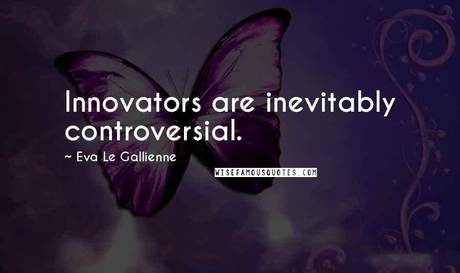 Eva Le Gallienne Quotes: Innovators are inevitably controversial.