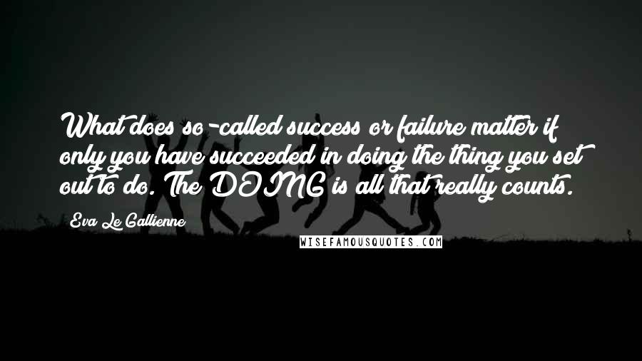 Eva Le Gallienne Quotes: What does so-called success or failure matter if only you have succeeded in doing the thing you set out to do. The DOING is all that really counts.