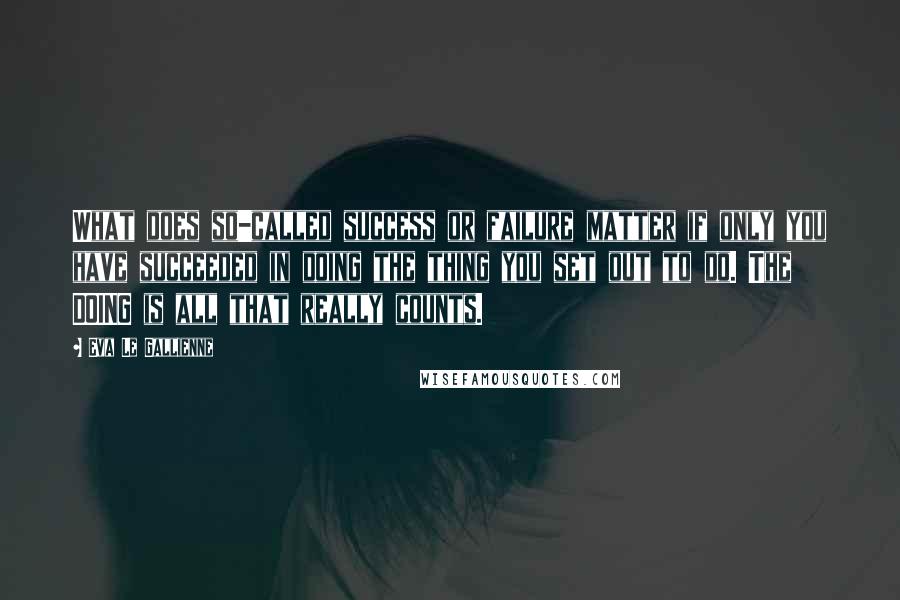 Eva Le Gallienne Quotes: What does so-called success or failure matter if only you have succeeded in doing the thing you set out to do. The DOING is all that really counts.