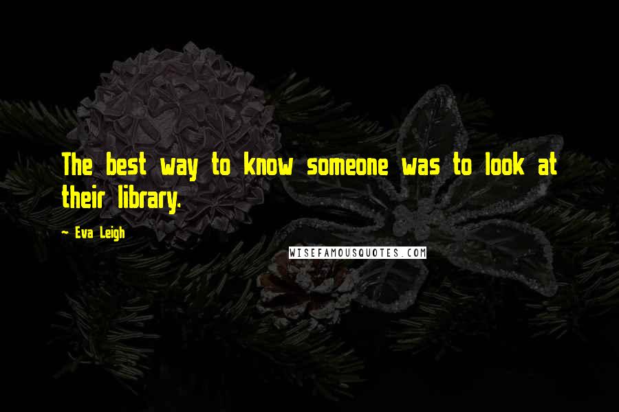 Eva Leigh Quotes: The best way to know someone was to look at their library.