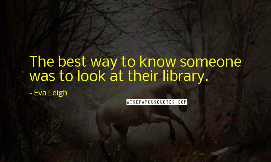 Eva Leigh Quotes: The best way to know someone was to look at their library.