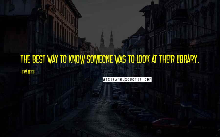 Eva Leigh Quotes: The best way to know someone was to look at their library.