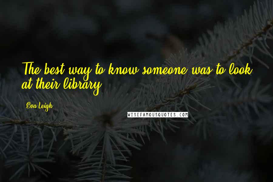 Eva Leigh Quotes: The best way to know someone was to look at their library.