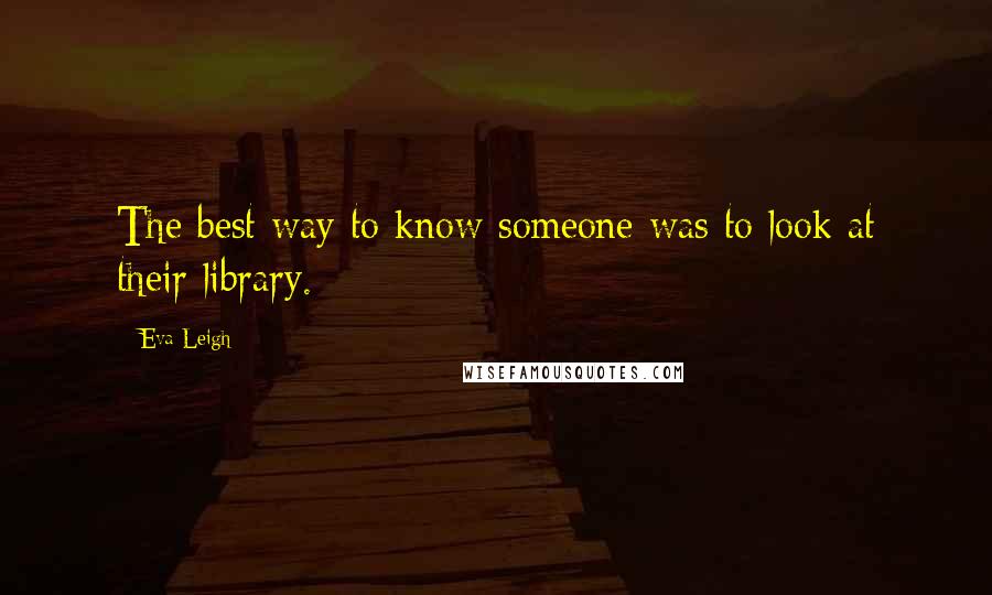 Eva Leigh Quotes: The best way to know someone was to look at their library.