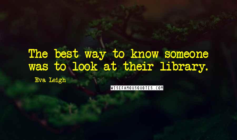 Eva Leigh Quotes: The best way to know someone was to look at their library.