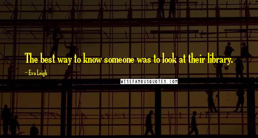 Eva Leigh Quotes: The best way to know someone was to look at their library.
