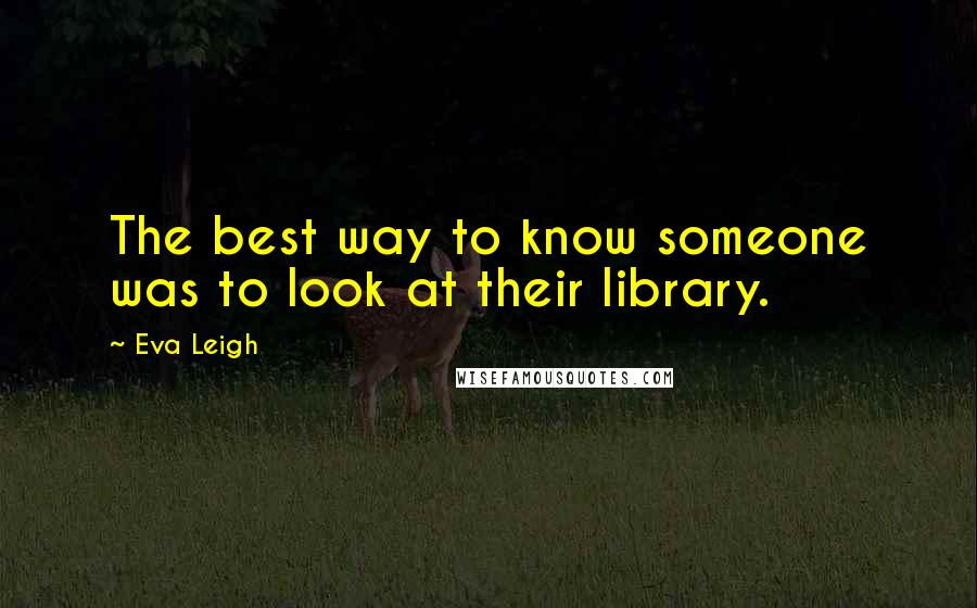 Eva Leigh Quotes: The best way to know someone was to look at their library.