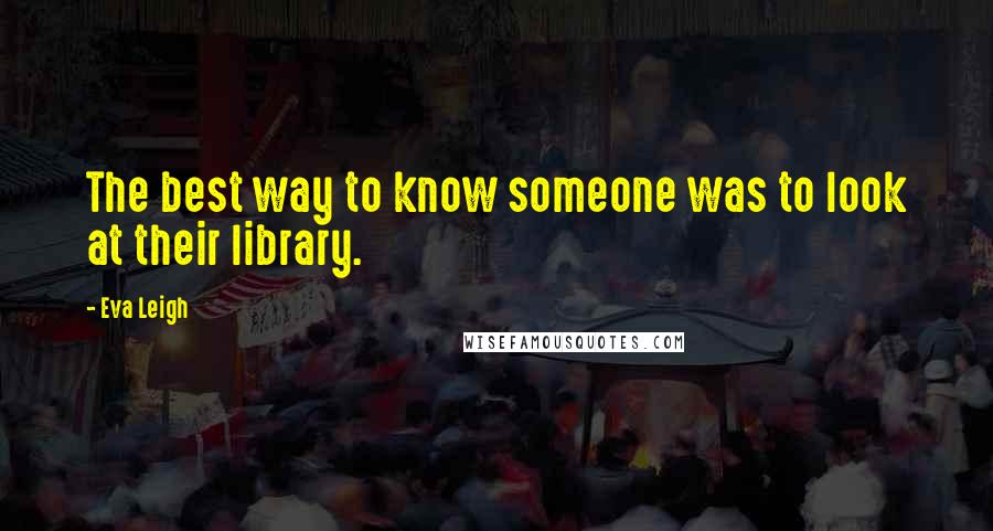 Eva Leigh Quotes: The best way to know someone was to look at their library.
