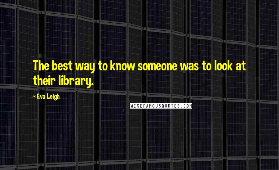 Eva Leigh Quotes: The best way to know someone was to look at their library.