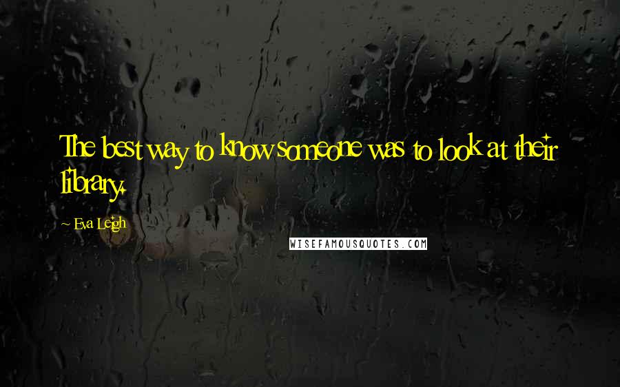 Eva Leigh Quotes: The best way to know someone was to look at their library.