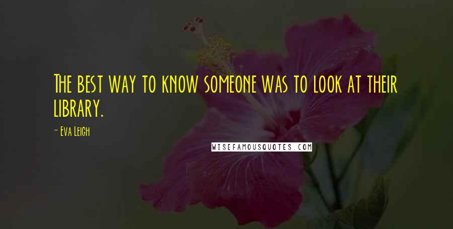 Eva Leigh Quotes: The best way to know someone was to look at their library.