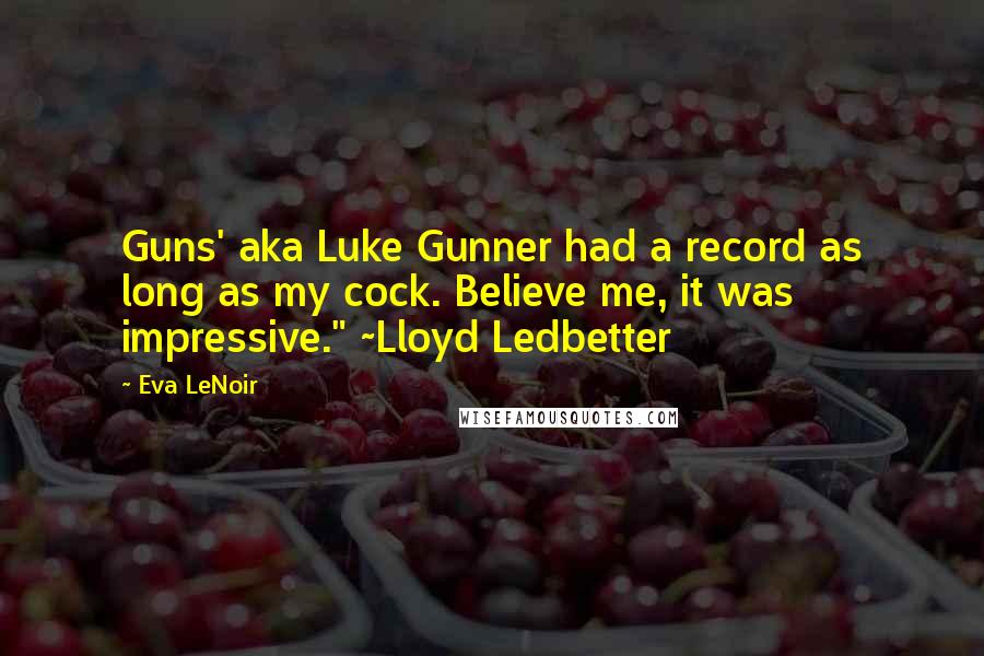 Eva LeNoir Quotes: Guns' aka Luke Gunner had a record as long as my cock. Believe me, it was impressive." ~Lloyd Ledbetter