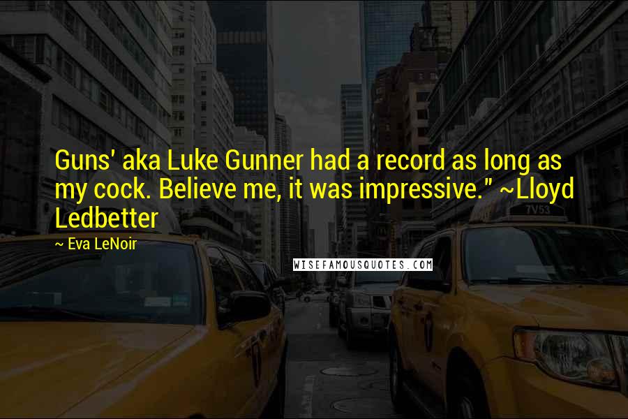Eva LeNoir Quotes: Guns' aka Luke Gunner had a record as long as my cock. Believe me, it was impressive." ~Lloyd Ledbetter
