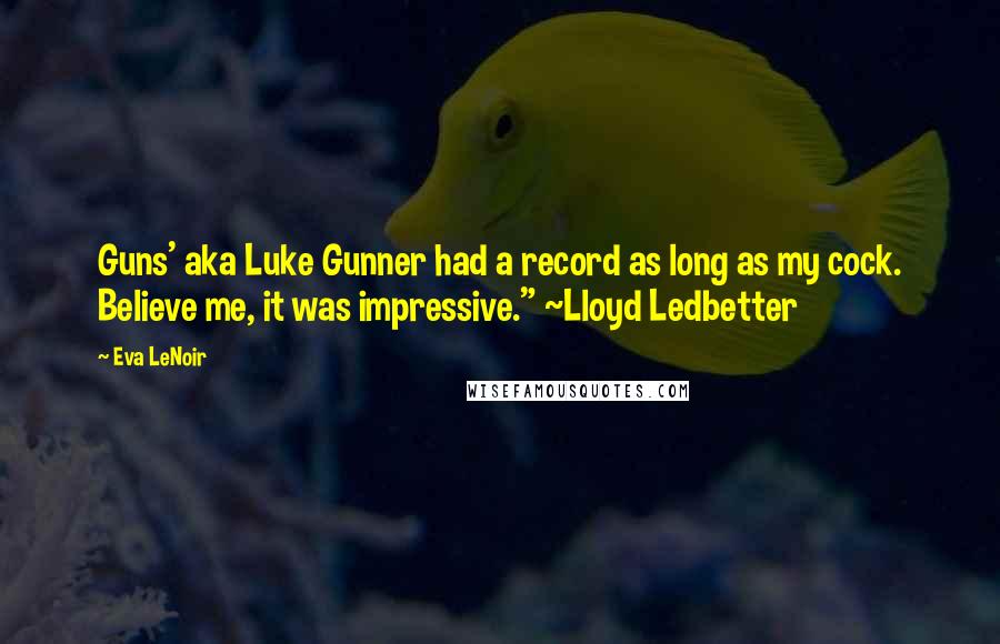 Eva LeNoir Quotes: Guns' aka Luke Gunner had a record as long as my cock. Believe me, it was impressive." ~Lloyd Ledbetter
