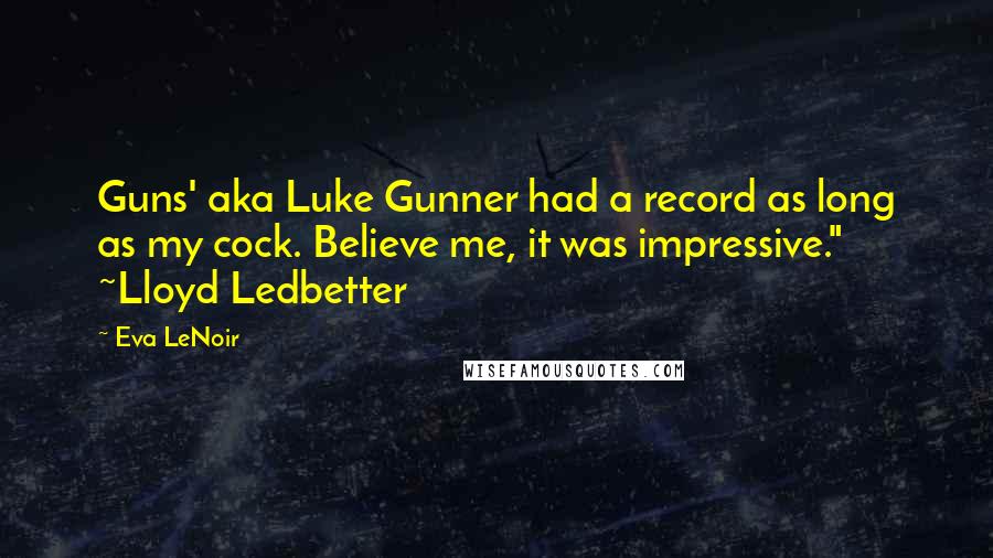 Eva LeNoir Quotes: Guns' aka Luke Gunner had a record as long as my cock. Believe me, it was impressive." ~Lloyd Ledbetter