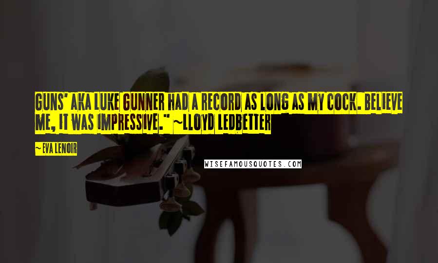 Eva LeNoir Quotes: Guns' aka Luke Gunner had a record as long as my cock. Believe me, it was impressive." ~Lloyd Ledbetter
