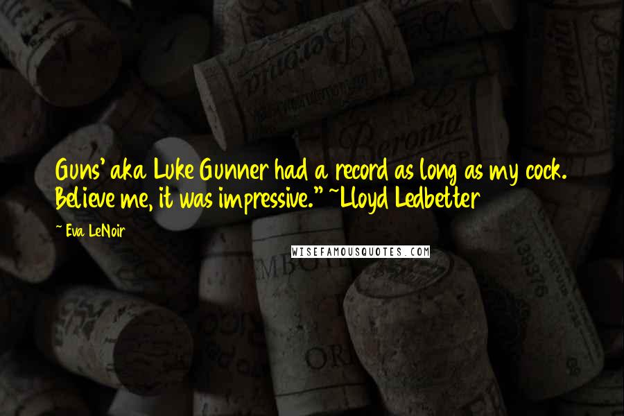Eva LeNoir Quotes: Guns' aka Luke Gunner had a record as long as my cock. Believe me, it was impressive." ~Lloyd Ledbetter