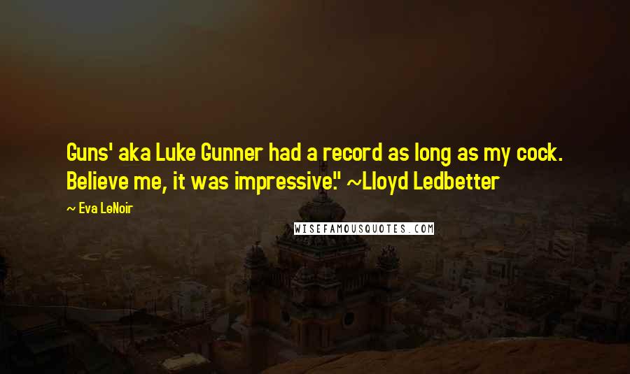 Eva LeNoir Quotes: Guns' aka Luke Gunner had a record as long as my cock. Believe me, it was impressive." ~Lloyd Ledbetter