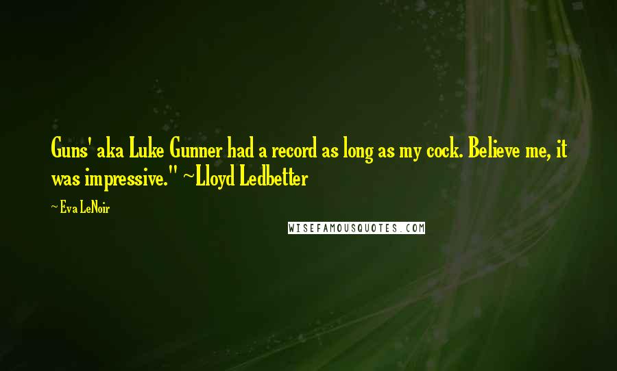 Eva LeNoir Quotes: Guns' aka Luke Gunner had a record as long as my cock. Believe me, it was impressive." ~Lloyd Ledbetter