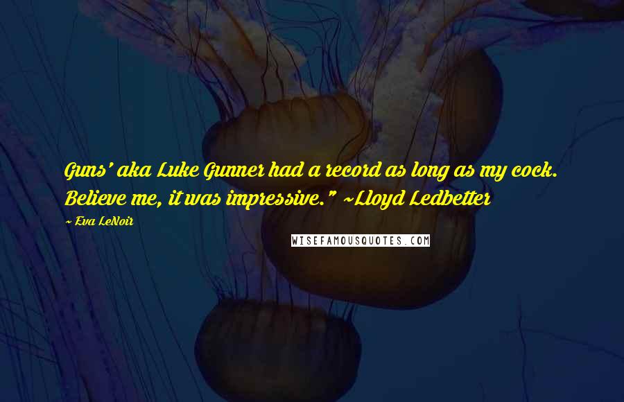 Eva LeNoir Quotes: Guns' aka Luke Gunner had a record as long as my cock. Believe me, it was impressive." ~Lloyd Ledbetter