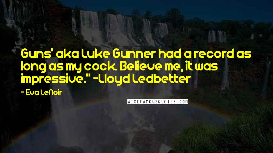 Eva LeNoir Quotes: Guns' aka Luke Gunner had a record as long as my cock. Believe me, it was impressive." ~Lloyd Ledbetter