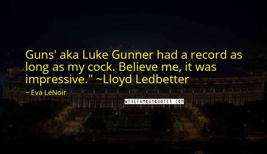 Eva LeNoir Quotes: Guns' aka Luke Gunner had a record as long as my cock. Believe me, it was impressive." ~Lloyd Ledbetter
