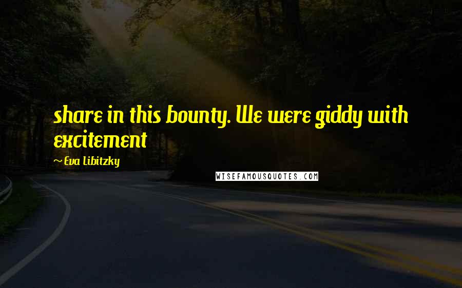Eva Libitzky Quotes: share in this bounty. We were giddy with excitement